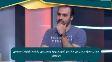 جمال حمزة يحذر من مخاطر تهور فيريرا ويعبر عن رفضه لقرارات مجلس الزمالك
